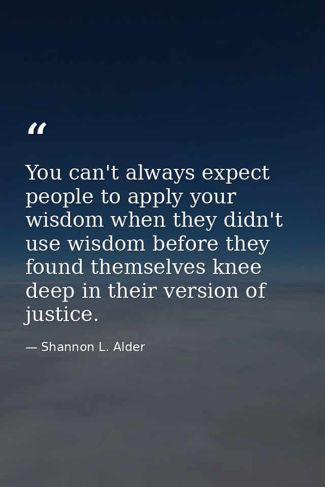 You can't always expect people to apply your wisdom when they didn't use wisdom before they found themselves knee deep i — Shannon L. Alder