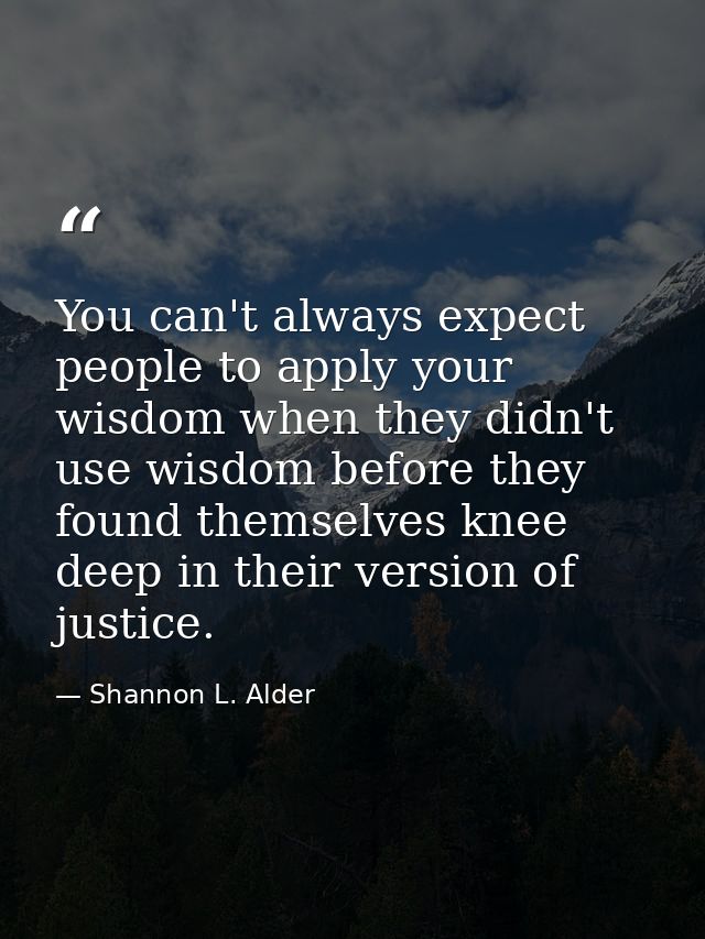 You can't always expect people to apply your wisdom when they didn't use wisdom before they found themselves knee deep i — Shannon L. Alder