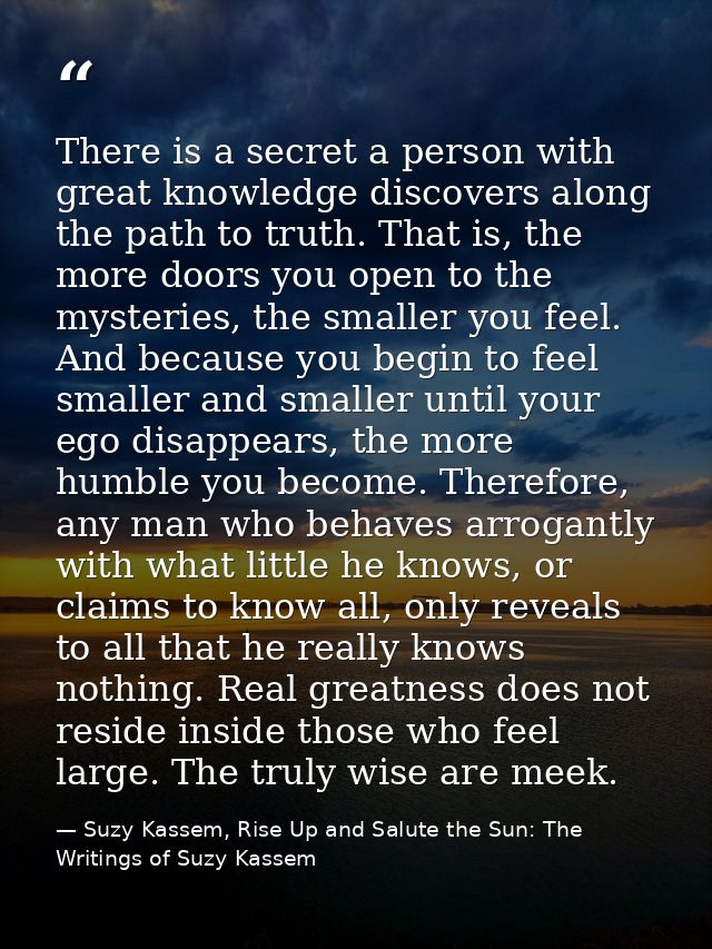There is a secret a person with great knowledge discovers along the path to truth. That is, the more doors you open to t — Suzy Kassem, Rise Up and Salute the Sun: The Writings of Suzy Kassem