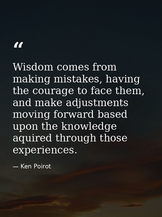 Wisdom comes from making mistakes, having the courage to face them, and make adjustments moving forward based upon the k — Ken Poirot