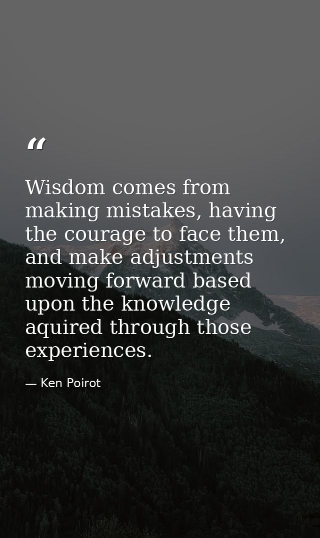 Wisdom comes from making mistakes, having the courage to face them, and make adjustments moving forward based upon the k — Ken Poirot