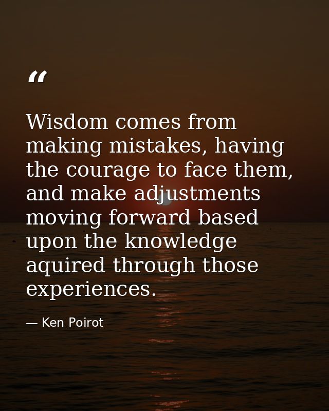 Wisdom comes from making mistakes, having the courage to face them, and make adjustments moving forward based upon the k — Ken Poirot