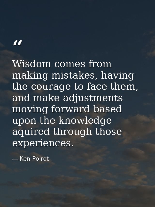 Wisdom comes from making mistakes, having the courage to face them, and make adjustments moving forward based upon the k — Ken Poirot
