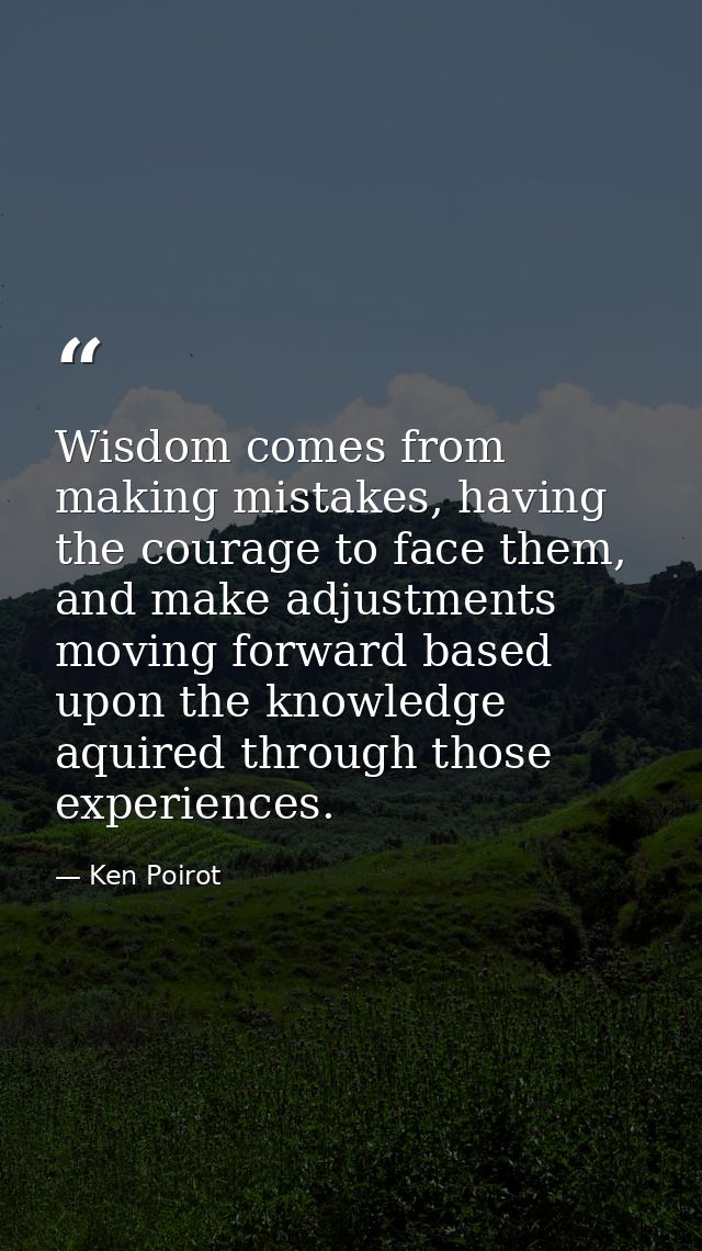 Wisdom comes from making mistakes, having the courage to face them, and make adjustments moving forward based upon the k — Ken Poirot