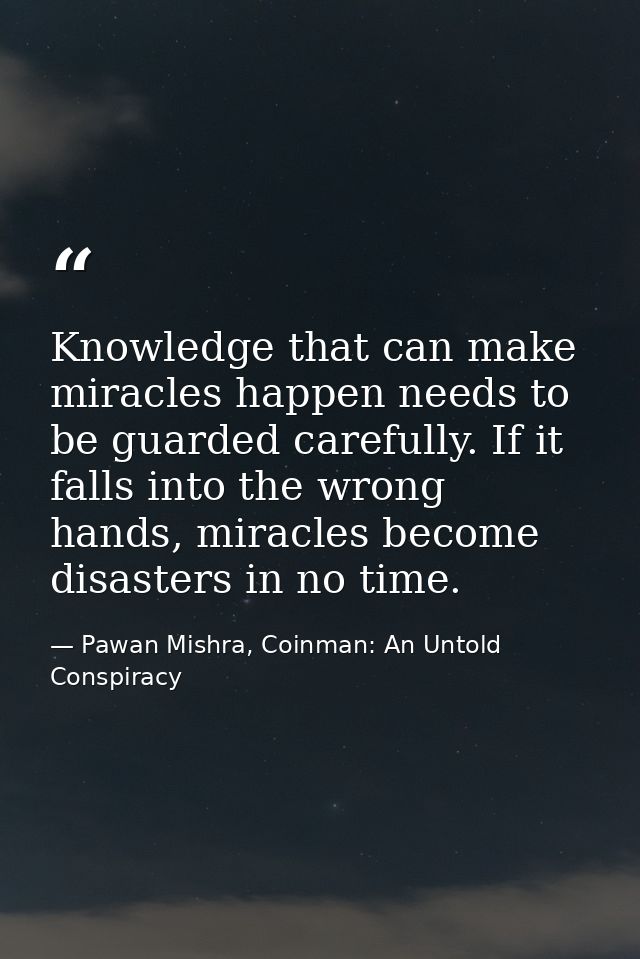 Knowledge that can make miracles happen needs to be guarded carefully. If it falls into the wrong hands, miracles become — Pawan Mishra, Coinman: An Untold Conspiracy