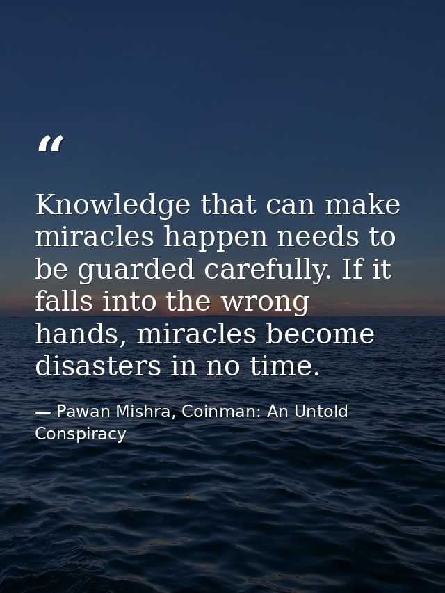 Knowledge that can make miracles happen needs to be guarded carefully. If it falls into the wrong hands, miracles become — Pawan Mishra, Coinman: An Untold Conspiracy
