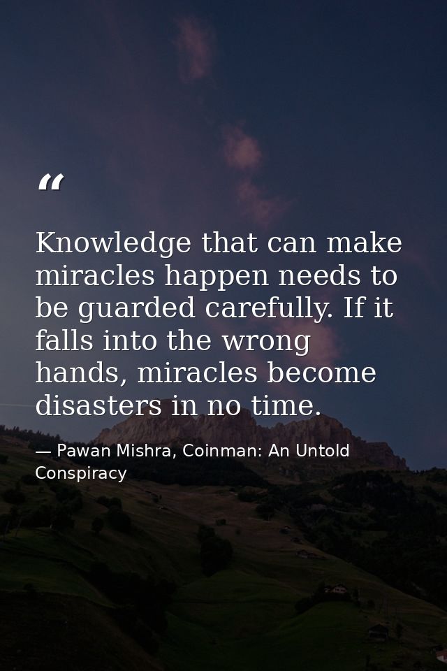 Knowledge that can make miracles happen needs to be guarded carefully. If it falls into the wrong hands, miracles become — Pawan Mishra, Coinman: An Untold Conspiracy