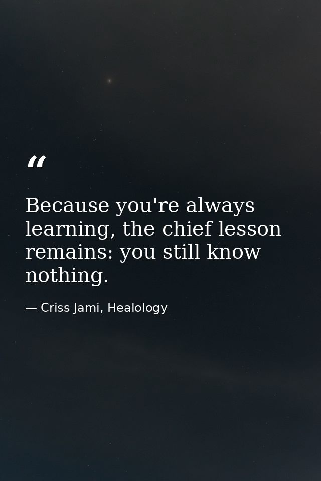 Because you're always learning, the chief lesson remains: you still know nothing. — Criss Jami, Healology