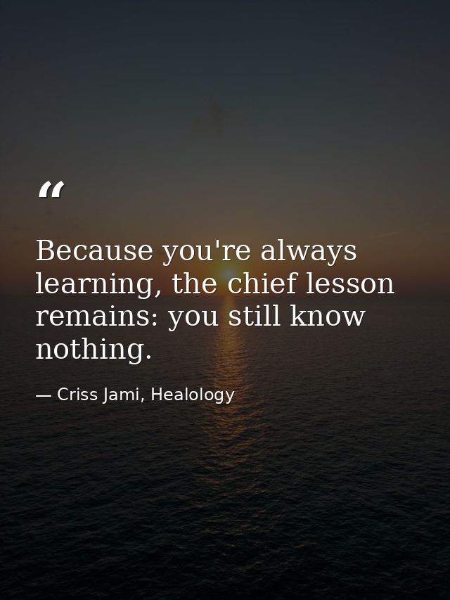 Because you're always learning, the chief lesson remains: you still know nothing. — Criss Jami, Healology