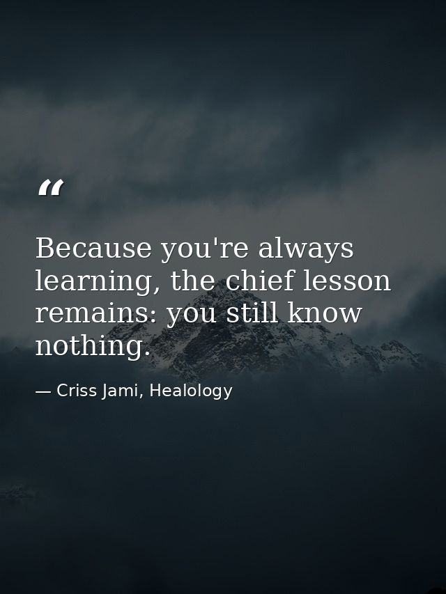 Because you're always learning, the chief lesson remains: you still know nothing. — Criss Jami, Healology