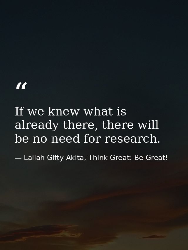 If we knew what is already there, there will be no need for research. — Lailah Gifty Akita, Think Great: Be Great!