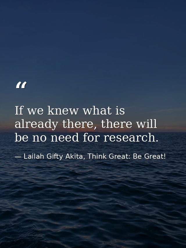 If we knew what is already there, there will be no need for research. — Lailah Gifty Akita, Think Great: Be Great!