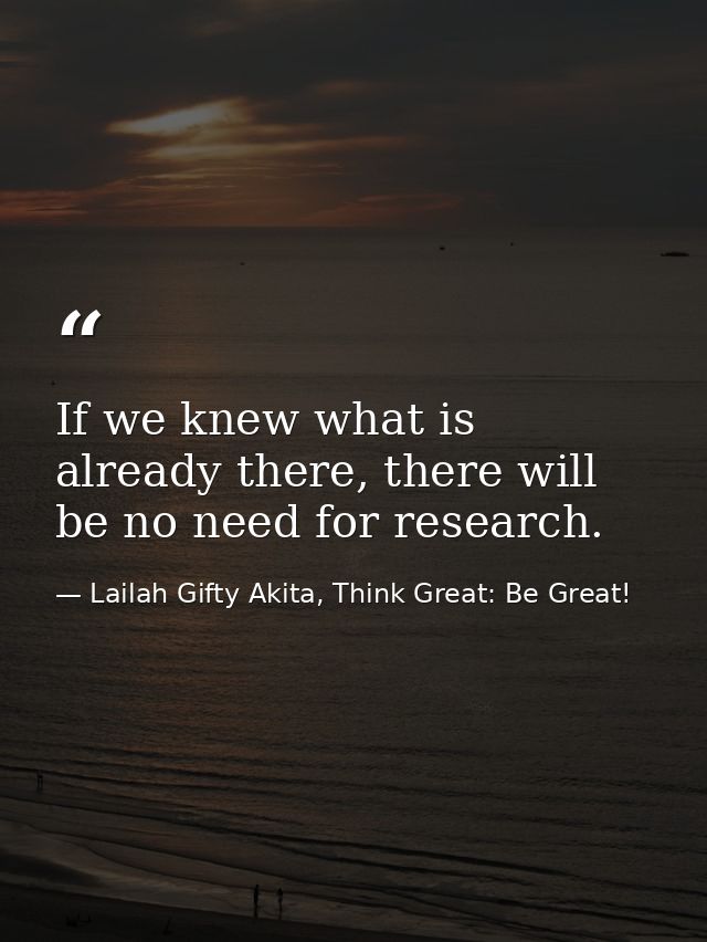 If we knew what is already there, there will be no need for research. — Lailah Gifty Akita, Think Great: Be Great!