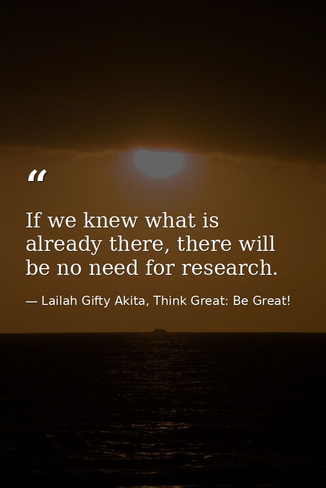 If we knew what is already there, there will be no need for research. — Lailah Gifty Akita, Think Great: Be Great!