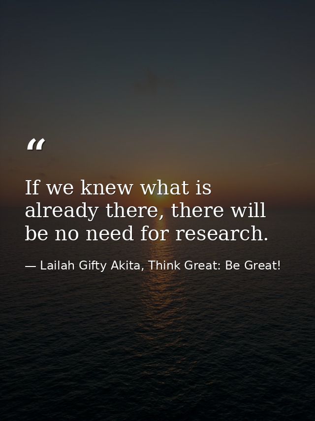 If we knew what is already there, there will be no need for research. — Lailah Gifty Akita, Think Great: Be Great!