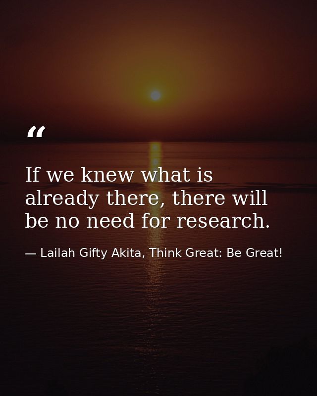 If we knew what is already there, there will be no need for research. — Lailah Gifty Akita, Think Great: Be Great!
