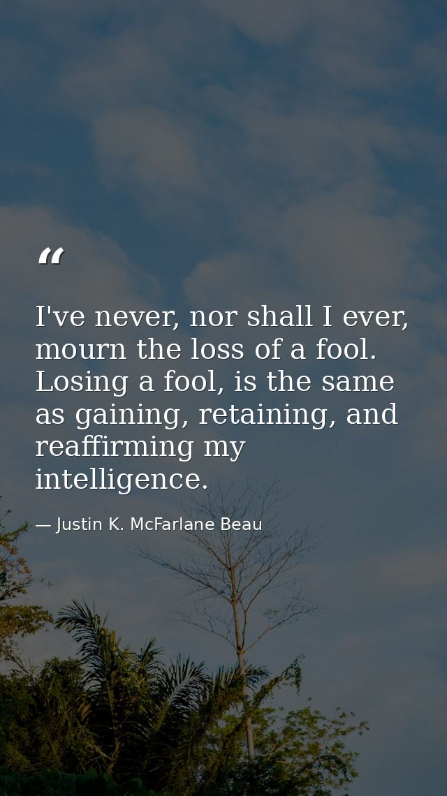 I've never, nor shall I ever, mourn the loss of a fool. Losing a fool, is the same as gaining, retaining, and reaffirmin — Justin K. McFarlane Beau