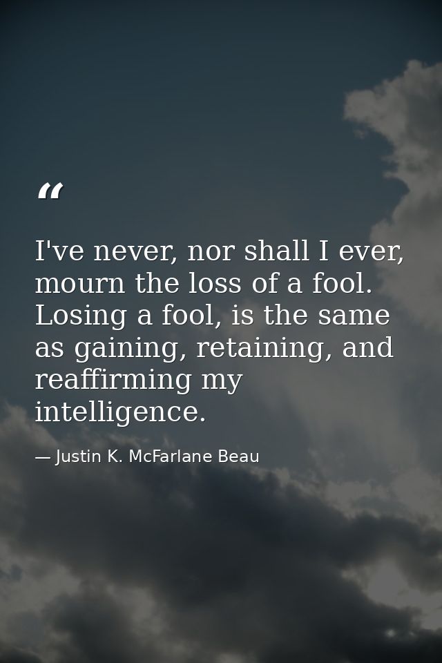 I've never, nor shall I ever, mourn the loss of a fool. Losing a fool, is the same as gaining, retaining, and reaffirmin — Justin K. McFarlane Beau