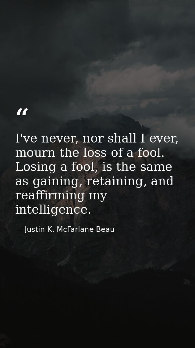I've never, nor shall I ever, mourn the loss of a fool. Losing a fool, is the same as gaining, retaining, and reaffirmin — Justin K. McFarlane Beau