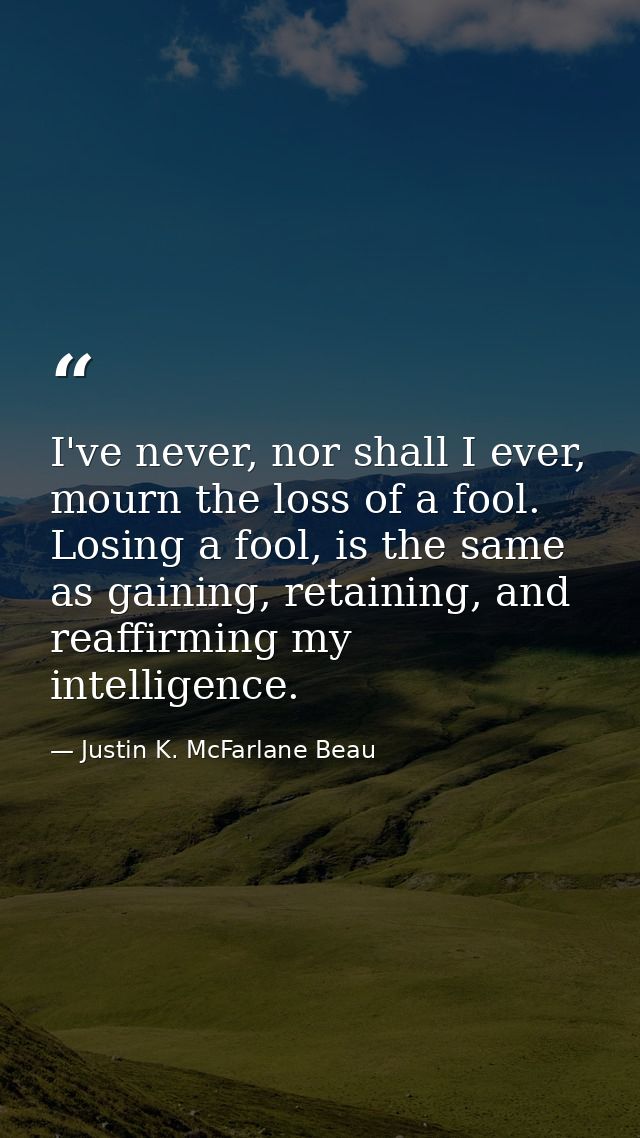 I've never, nor shall I ever, mourn the loss of a fool. Losing a fool, is the same as gaining, retaining, and reaffirmin — Justin K. McFarlane Beau