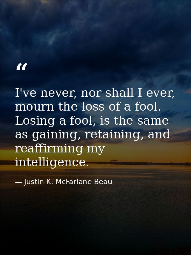I've never, nor shall I ever, mourn the loss of a fool. Losing a fool, is the same as gaining, retaining, and reaffirmin — Justin K. McFarlane Beau