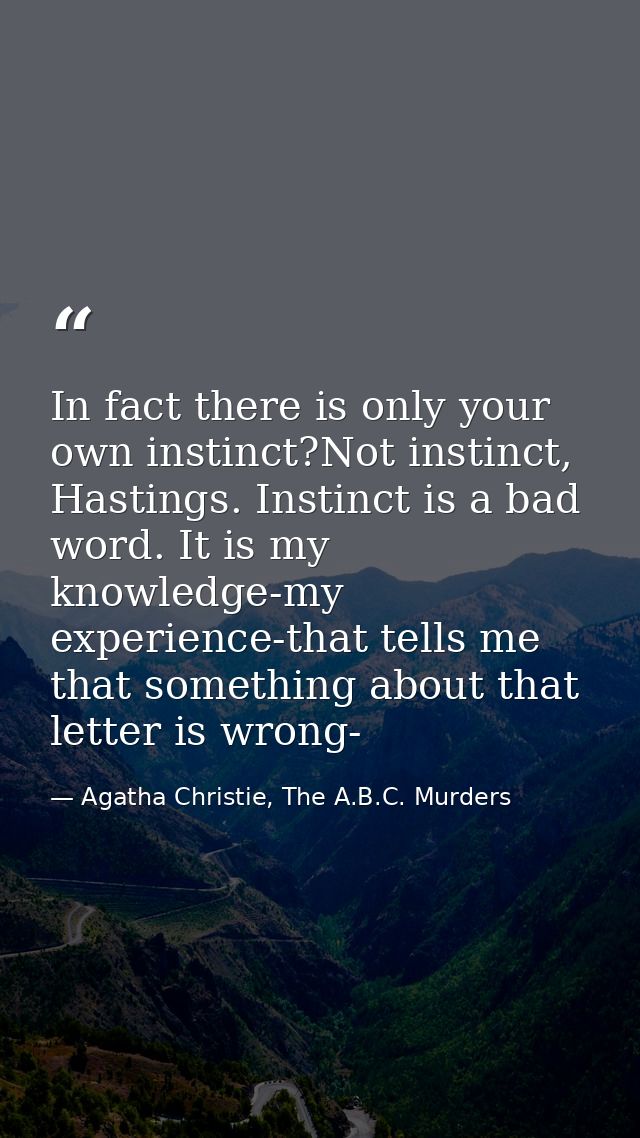 In fact there is only your own instinct?Not instinct, Hastings. Instinct is a bad word. It is my knowledge-my experience — Agatha Christie, The A.B.C. Murders