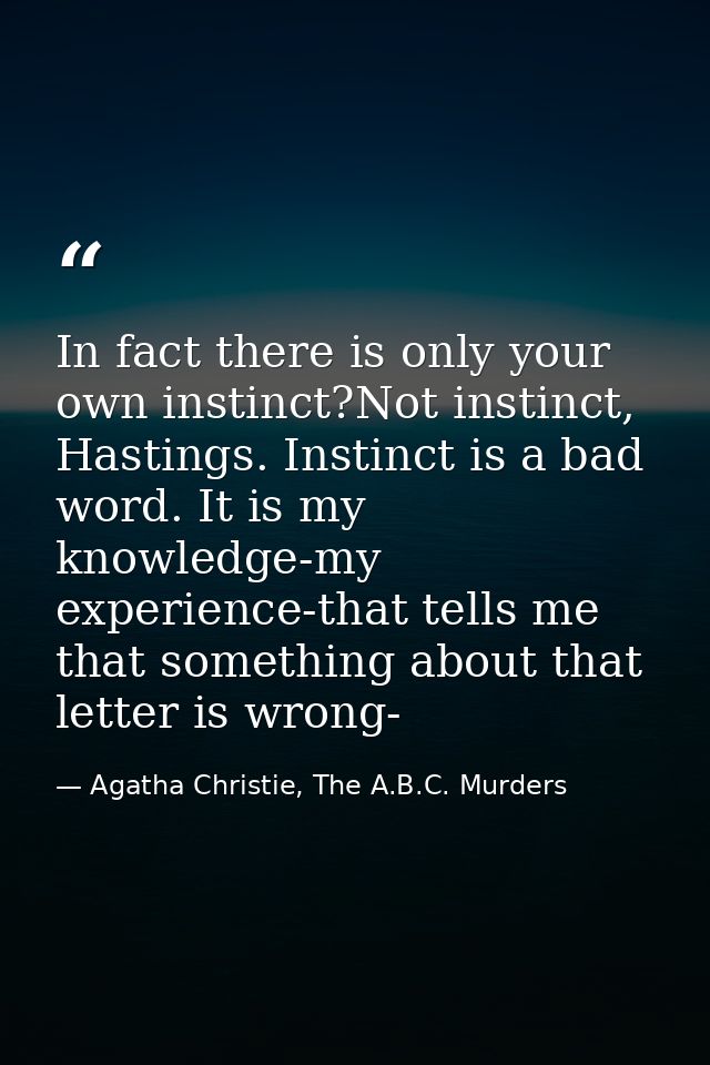 In fact there is only your own instinct?Not instinct, Hastings. Instinct is a bad word. It is my knowledge-my experience — Agatha Christie, The A.B.C. Murders