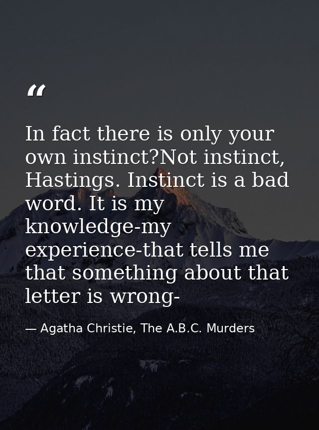 In fact there is only your own instinct?Not instinct, Hastings. Instinct is a bad word. It is my knowledge-my experience — Agatha Christie, The A.B.C. Murders