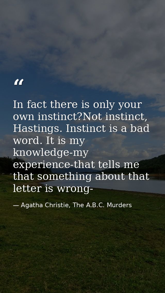 In fact there is only your own instinct?Not instinct, Hastings. Instinct is a bad word. It is my knowledge-my experience — Agatha Christie, The A.B.C. Murders