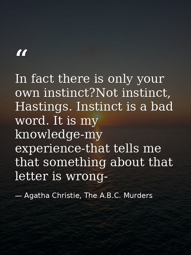 In fact there is only your own instinct?Not instinct, Hastings. Instinct is a bad word. It is my knowledge-my experience — Agatha Christie, The A.B.C. Murders
