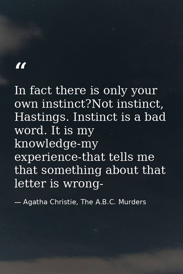 In fact there is only your own instinct?Not instinct, Hastings. Instinct is a bad word. It is my knowledge-my experience — Agatha Christie, The A.B.C. Murders