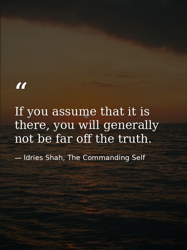 If you assume that it is there, you will generally not be far off the truth. — Idries Shah, The Commanding Self