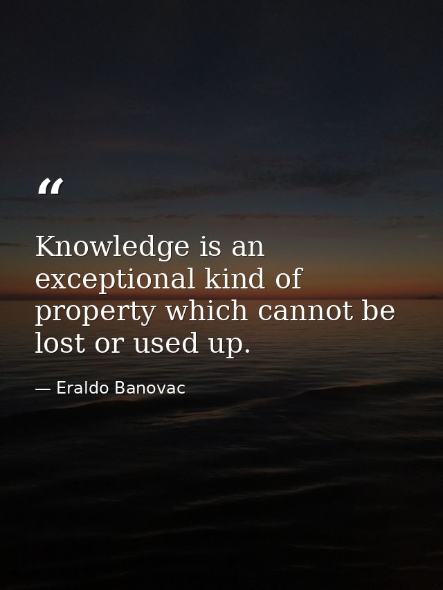Knowledge is an exceptional kind of property which cannot be lost or used up. — Eraldo Banovac