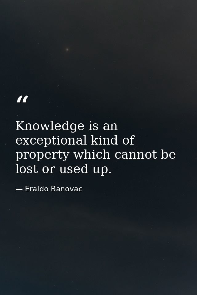 Knowledge is an exceptional kind of property which cannot be lost or used up. — Eraldo Banovac
