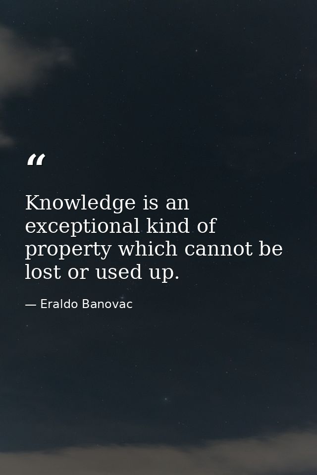 Knowledge is an exceptional kind of property which cannot be lost or used up. — Eraldo Banovac