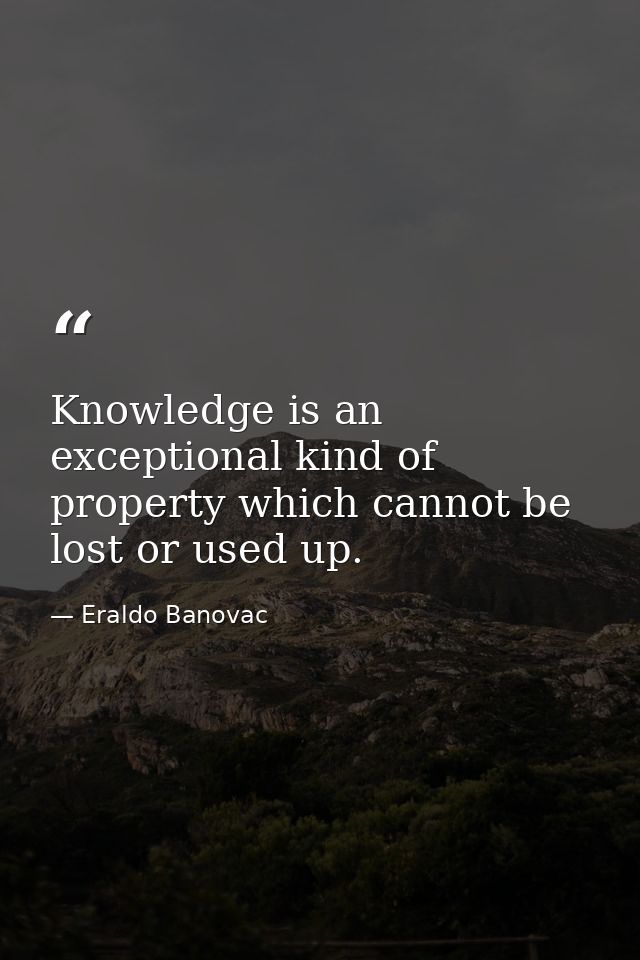 Knowledge is an exceptional kind of property which cannot be lost or used up. — Eraldo Banovac