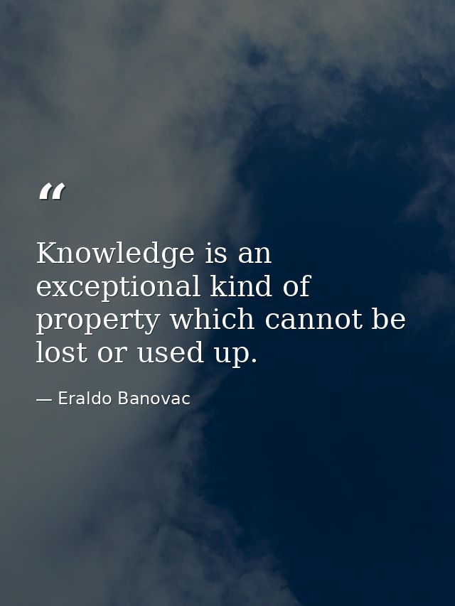 Knowledge is an exceptional kind of property which cannot be lost or used up. — Eraldo Banovac