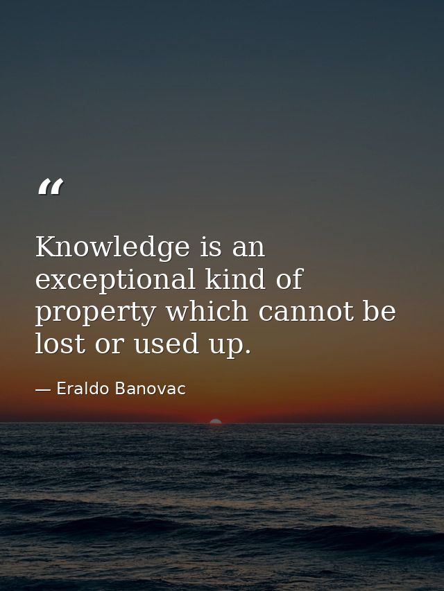 Knowledge is an exceptional kind of property which cannot be lost or used up. — Eraldo Banovac