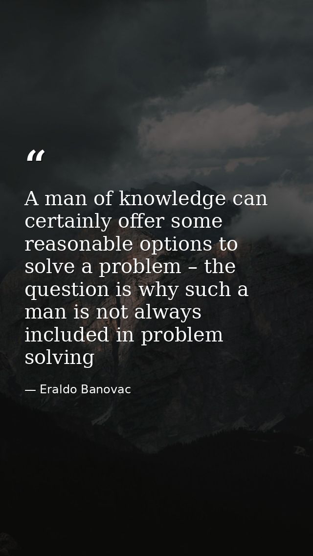 A man of knowledge can certainly offer some reasonable options to solve a problem – the question is why such a man is no — Eraldo Banovac
