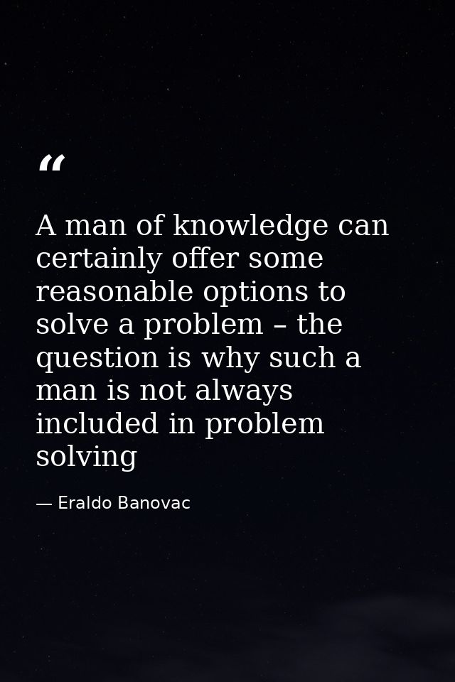 A man of knowledge can certainly offer some reasonable options to solve a problem – the question is why such a man is no — Eraldo Banovac
