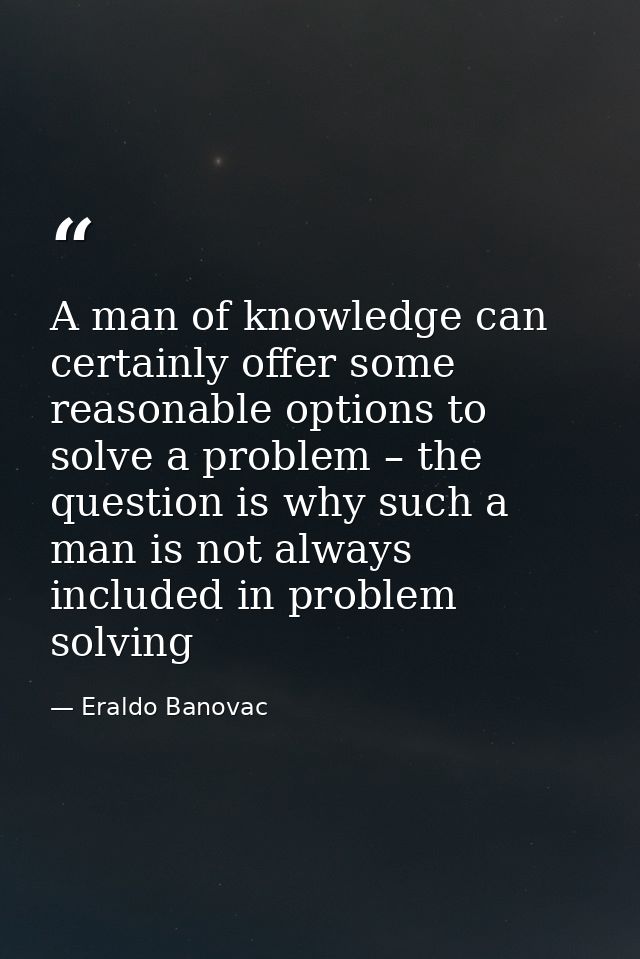 A man of knowledge can certainly offer some reasonable options to solve a problem – the question is why such a man is no — Eraldo Banovac
