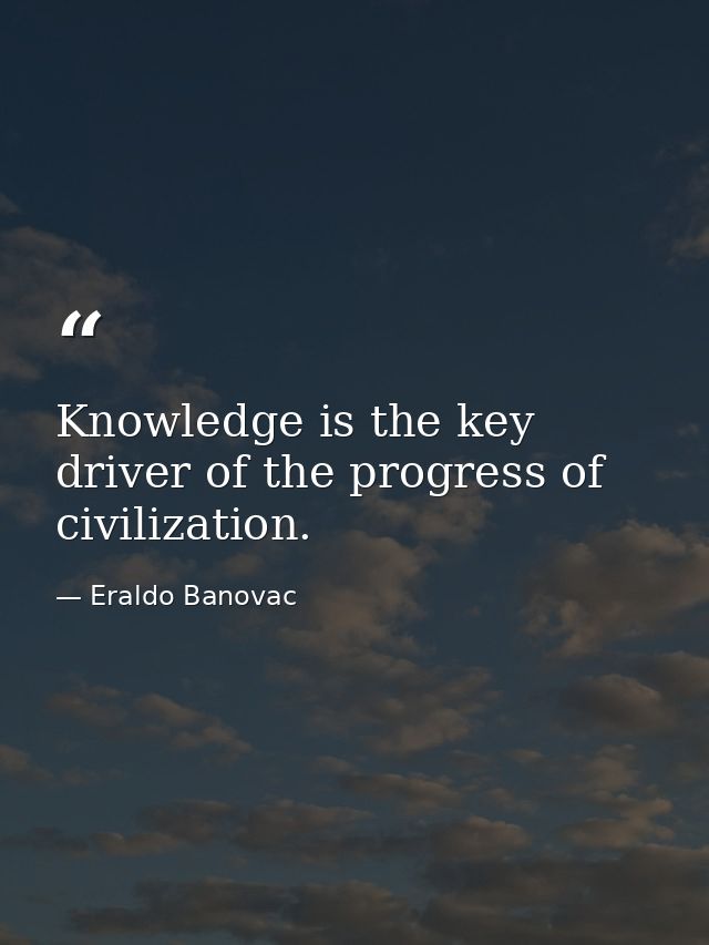 Knowledge is the key driver of the progress of civilization. — Eraldo Banovac