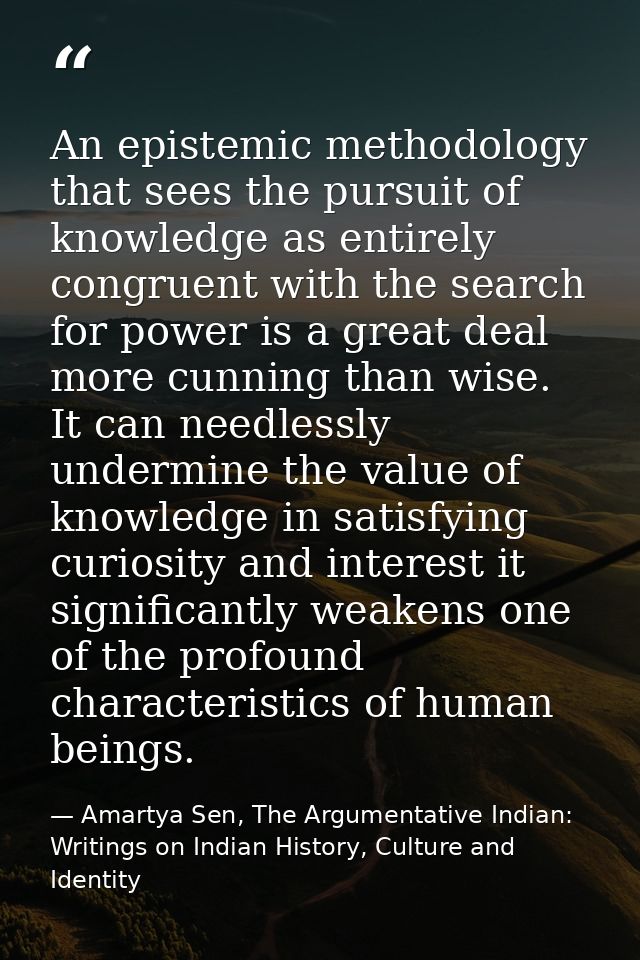 An epistemic methodology that sees the pursuit of knowledge as entirely congruent with the search for power is a great d — Amartya Sen, The Argumentative Indian: Writings on Indian History, Culture and Identity