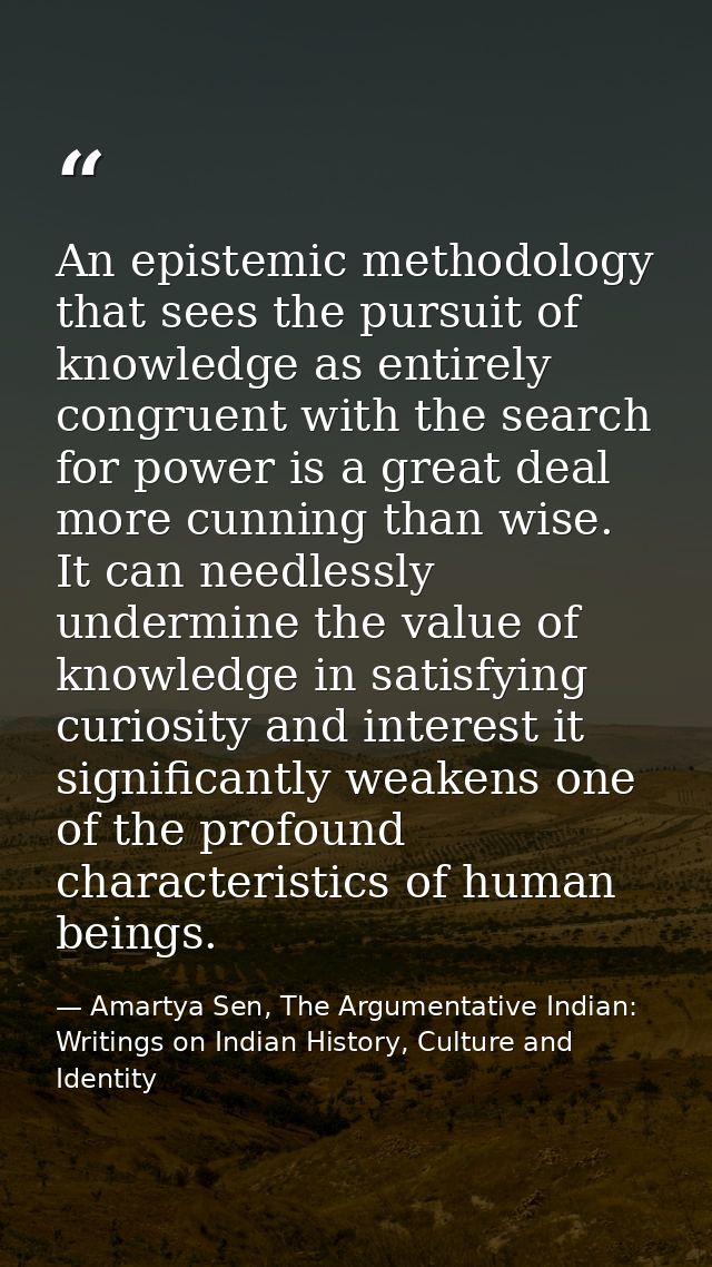 An epistemic methodology that sees the pursuit of knowledge as entirely congruent with the search for power is a great d — Amartya Sen, The Argumentative Indian: Writings on Indian History, Culture and Identity