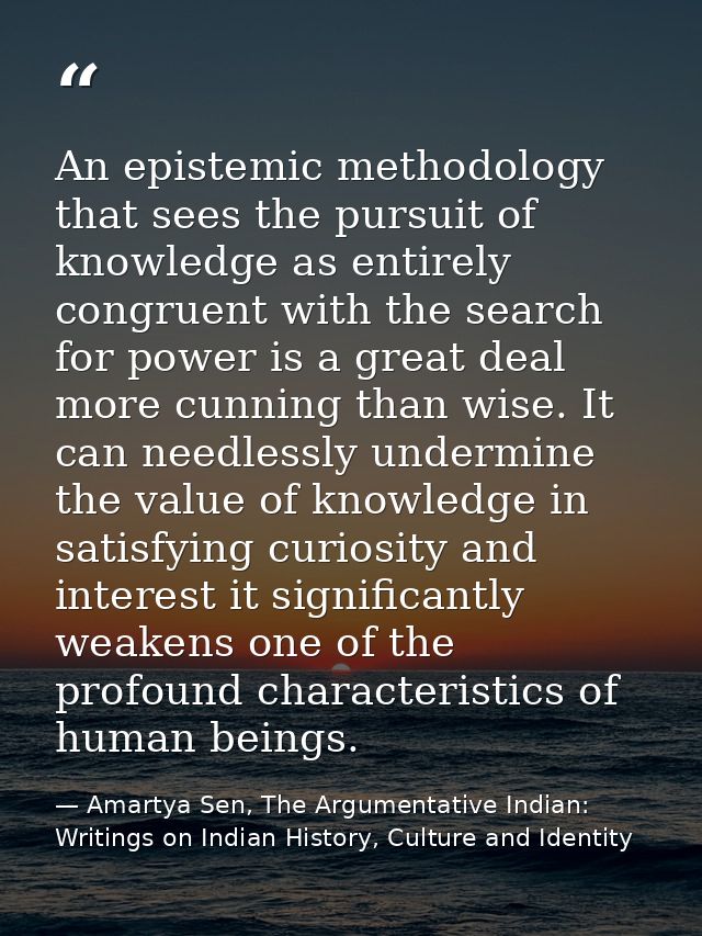 An epistemic methodology that sees the pursuit of knowledge as entirely congruent with the search for power is a great d — Amartya Sen, The Argumentative Indian: Writings on Indian History, Culture and Identity