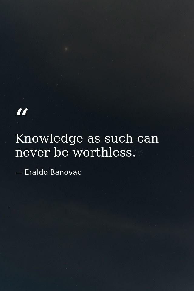 Knowledge as such can never be worthless. — Eraldo Banovac