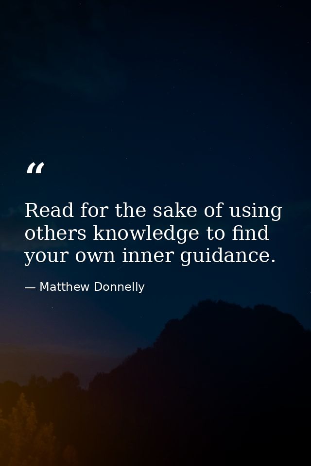 Read for the sake of using others knowledge to find your own inner guidance. — Matthew Donnelly