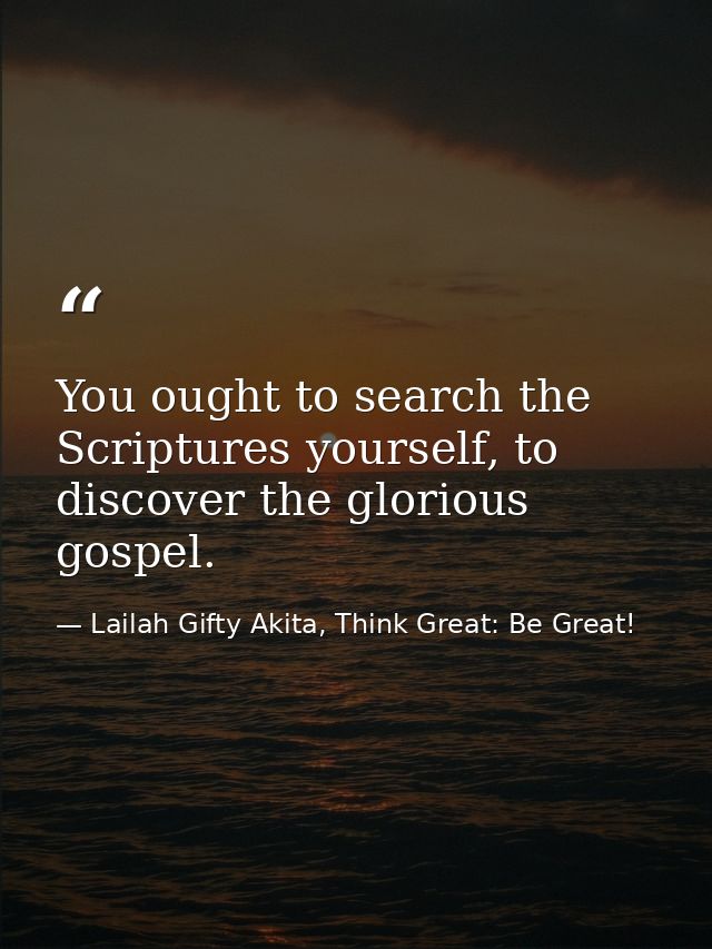 You ought to search the Scriptures yourself, to discover the glorious gospel. — Lailah Gifty Akita, Think Great: Be Great!