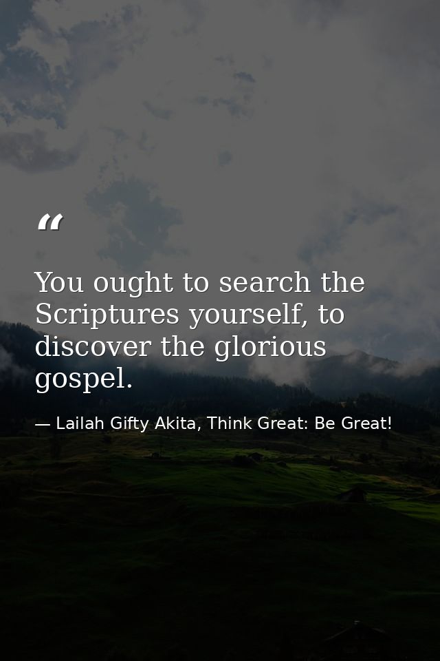 You ought to search the Scriptures yourself, to discover the glorious gospel. — Lailah Gifty Akita, Think Great: Be Great!