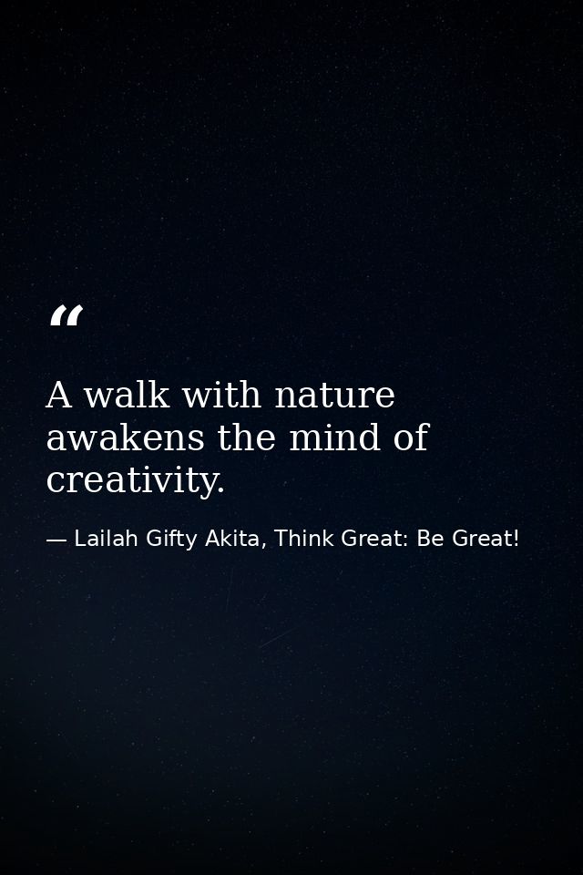 A walk with nature awakens the mind of creativity. — Lailah Gifty Akita, Think Great: Be Great!